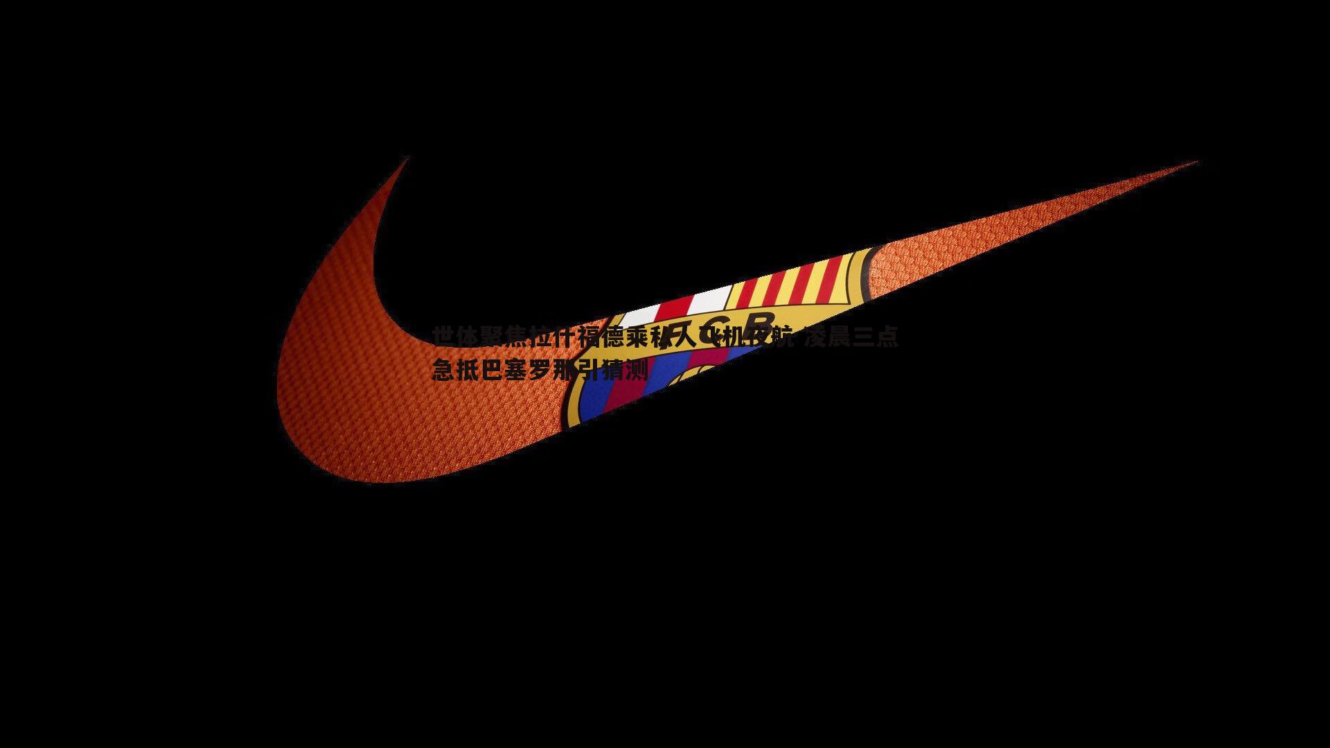 世体聚焦拉什福德乘私人飞机夜航 凌晨三点急抵巴塞罗那引猜测