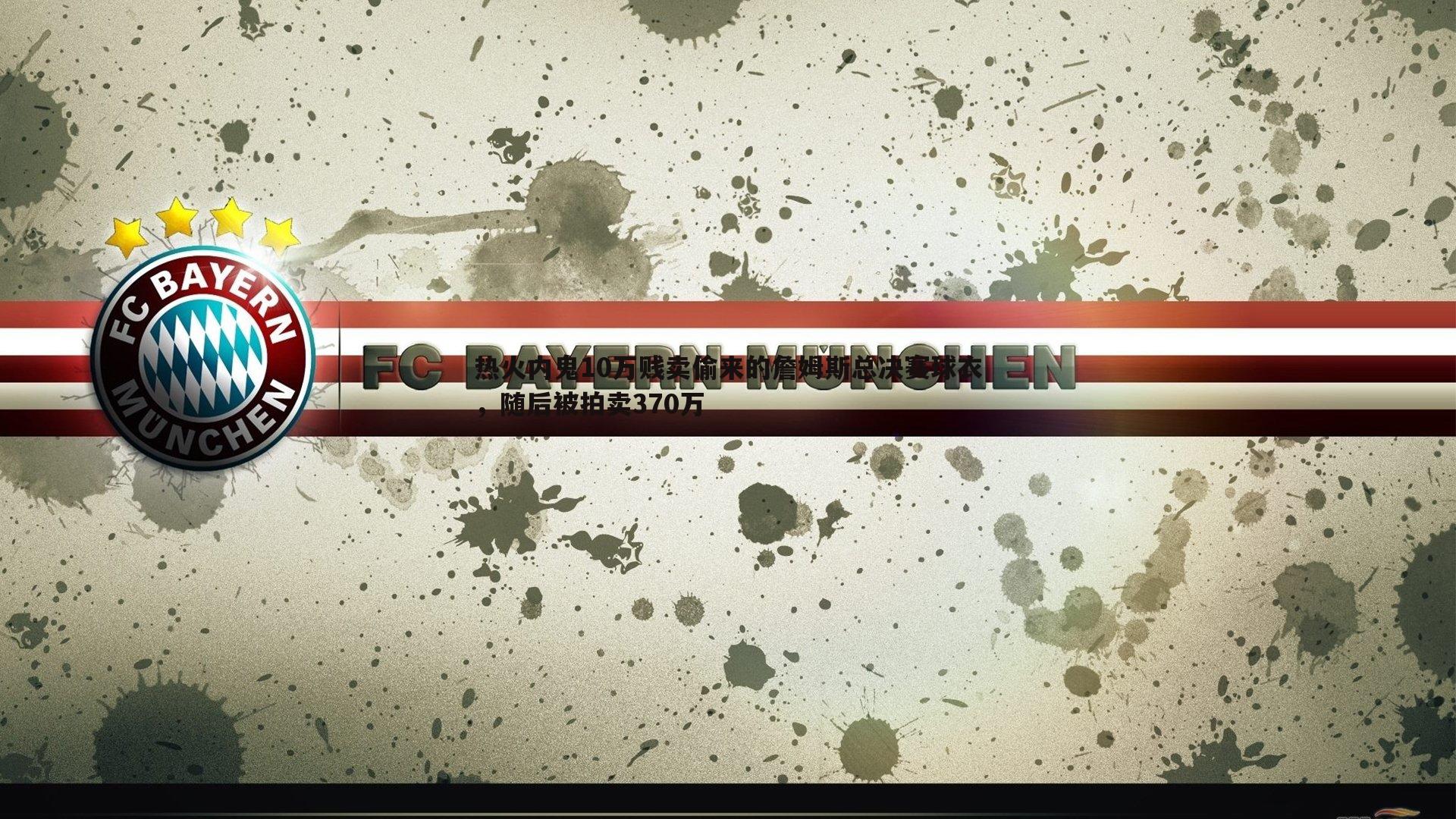 三亿体育官网-热火内鬼10万贱卖偷来的詹姆斯总决赛球衣，随后被拍卖370万