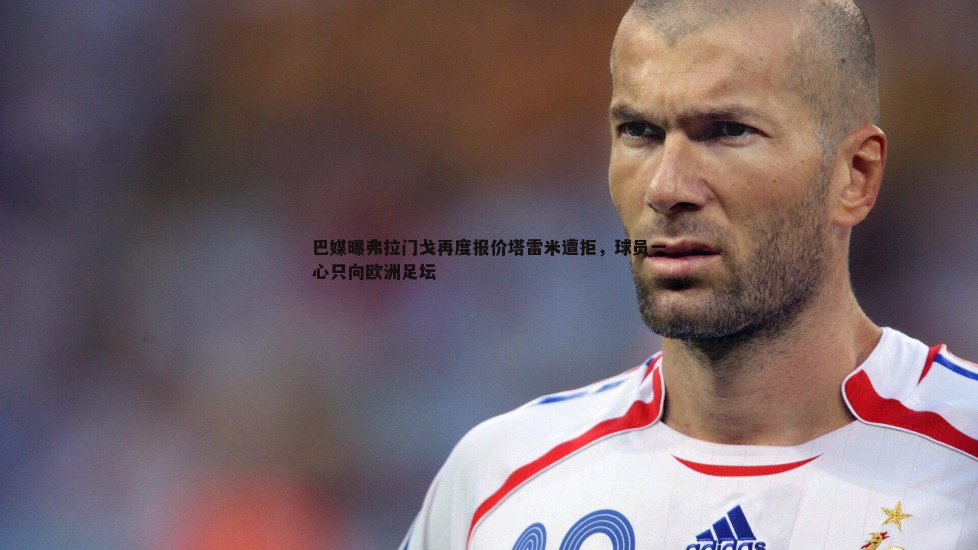 巴媒曝弗拉门戈再度报价塔雷米遭拒,球员一心只向欧洲足坛