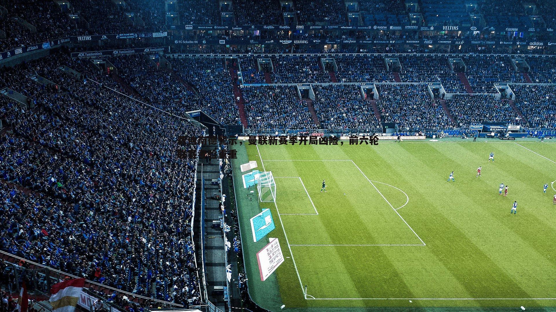 三亿体育官网-费迪南德警示，曼联新赛季开局凶险，前六轮联赛考验重重