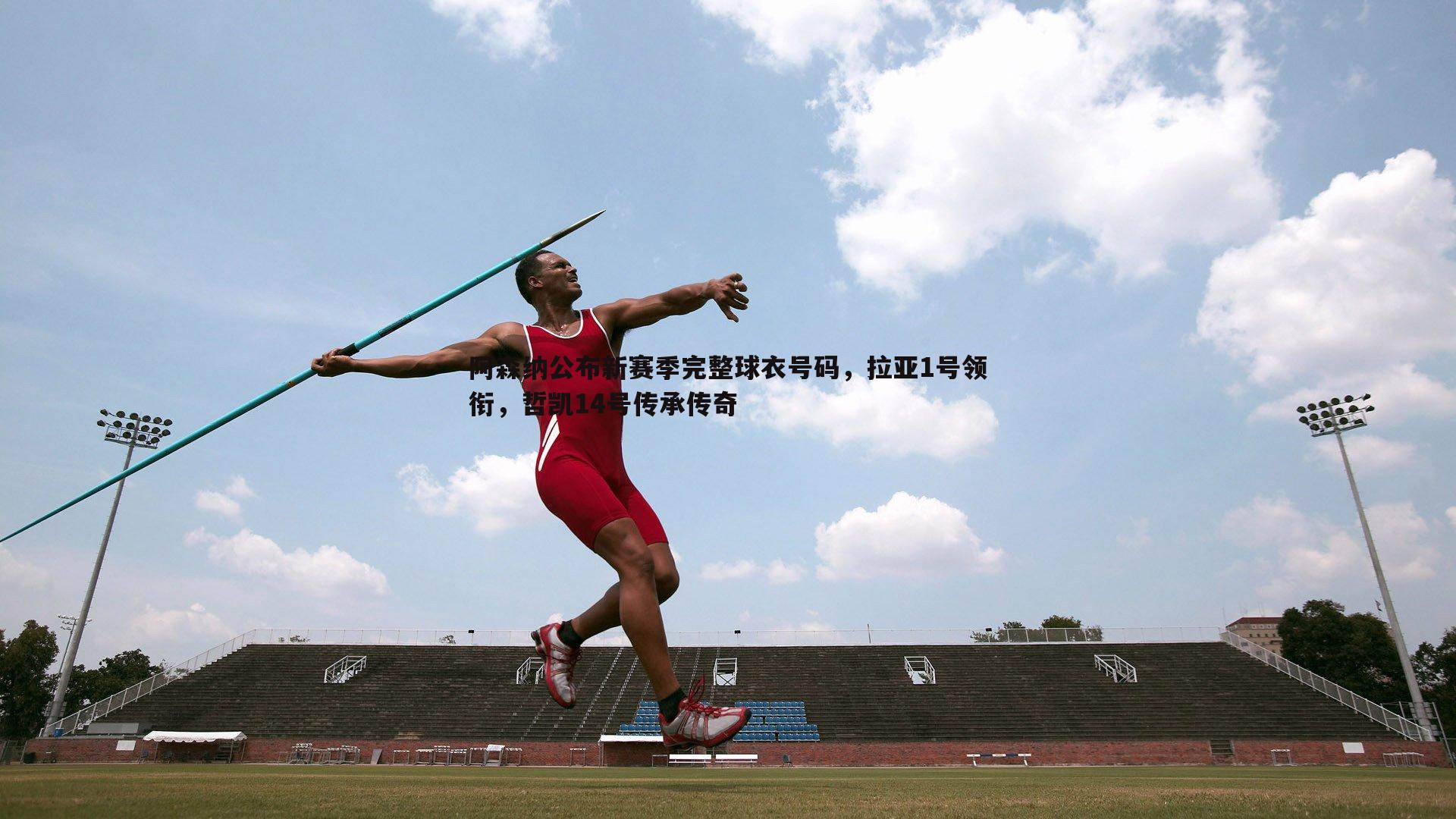 阿森纳公布新赛季完整球衣号码，拉亚1号领衔，哲凯14号传承传奇