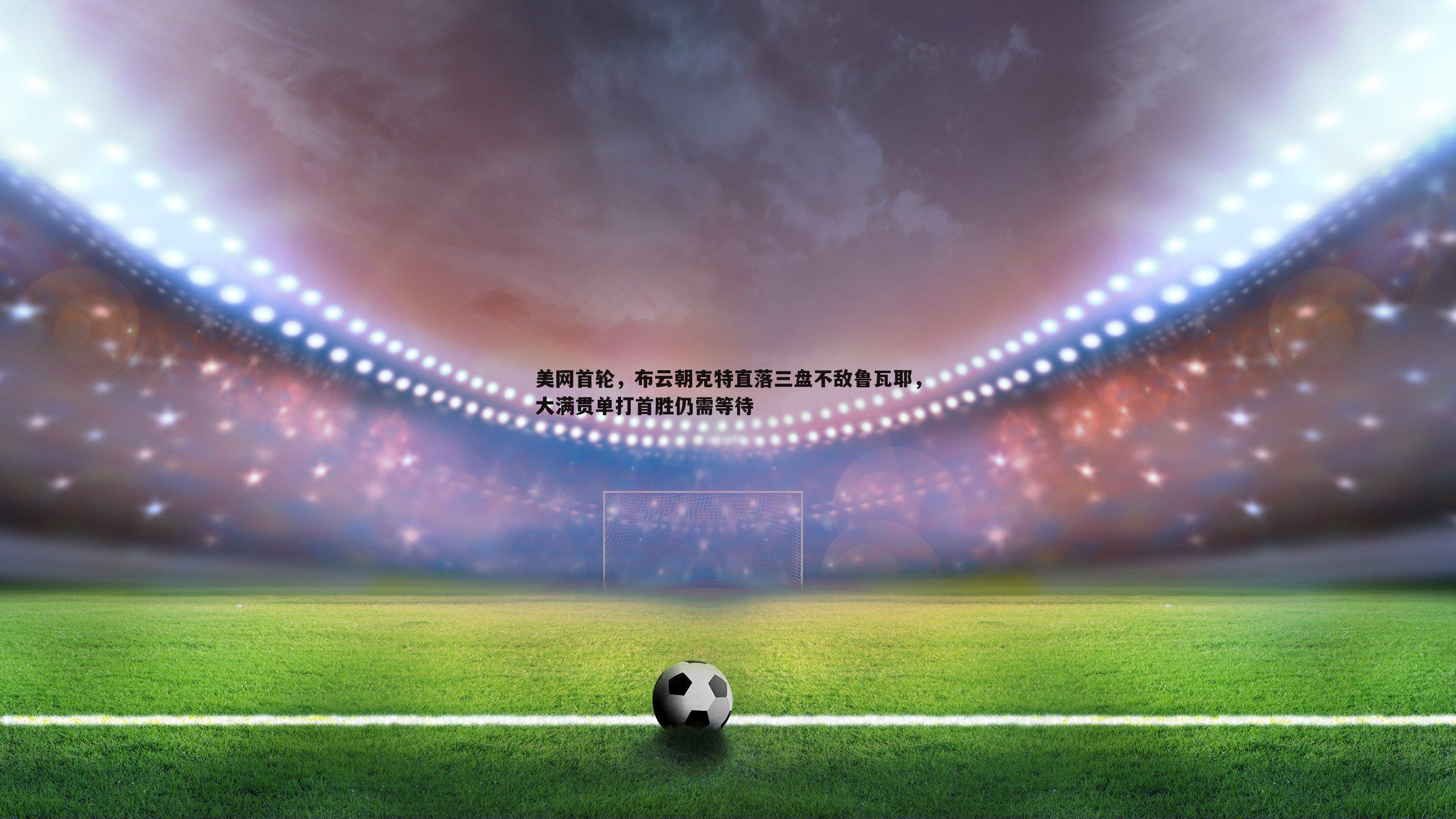 三亿体育官网-美网首轮，布云朝克特直落三盘不敌鲁瓦耶，大满贯单打首胜仍需等待